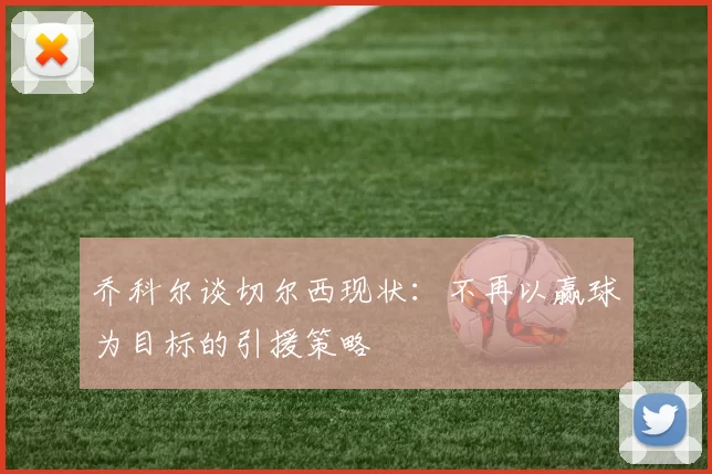 乔科尔谈切尔西现状：不再以赢球为目标的引援策略