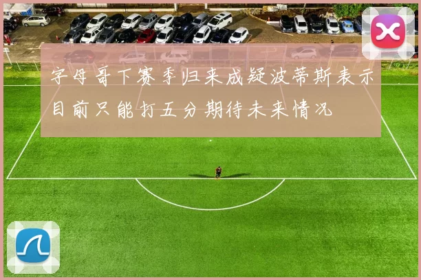 字母哥下赛季归来成疑波蒂斯表示目前只能打五分期待未来情况