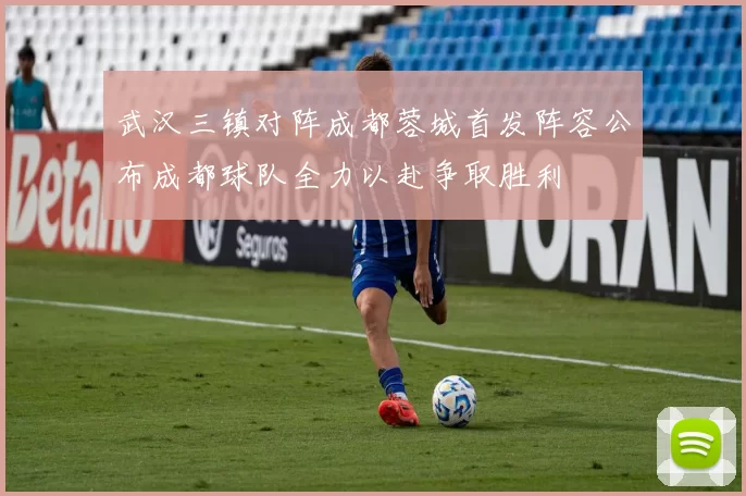 武汉三镇对阵成都蓉城首发阵容公布成都球队全力以赴争取胜利