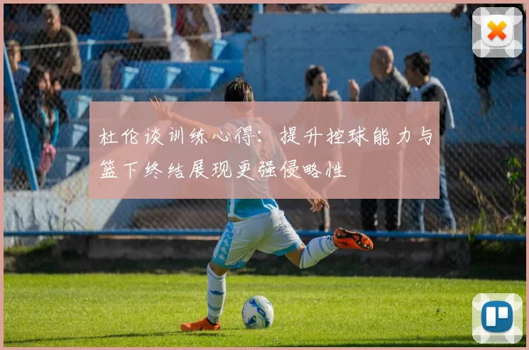 杜伦谈训练心得：提升控球能力与篮下终结展现更强侵略性
