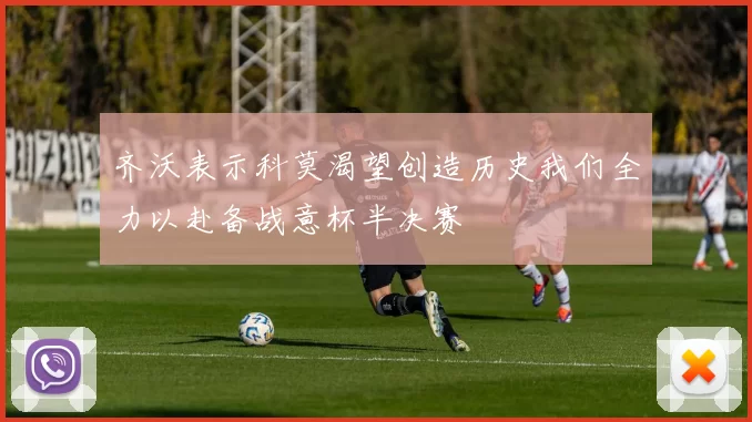 齐沃表示科莫渴望创造历史我们全力以赴备战意杯半决赛