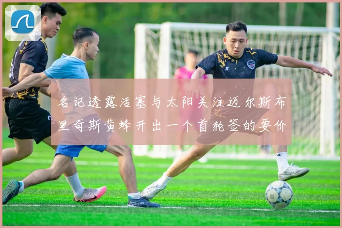 名记透露活塞与太阳关注迈尔斯布里奇斯黄蜂开出一个首轮签的要价