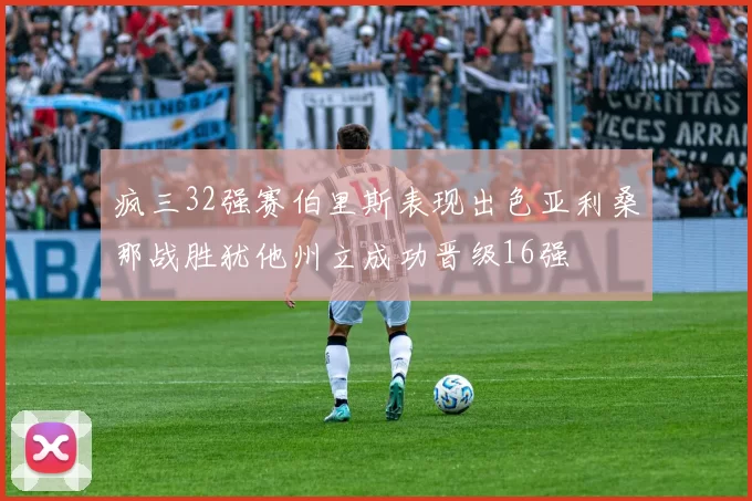 疯三32强赛伯里斯表现出色亚利桑那战胜犹他州立成功晋级16强