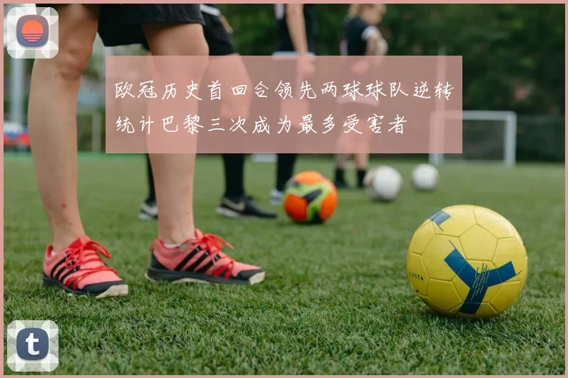 欧冠历史首回合领先两球球队逆转统计巴黎三次成为最多受害者