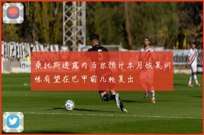 桑托斯透露内马尔预计本月恢复训练有望在巴甲前几轮复出