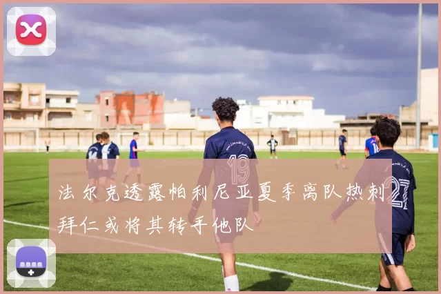 法尔克透露帕利尼亚夏季离队热刺拜仁或将其转手他队