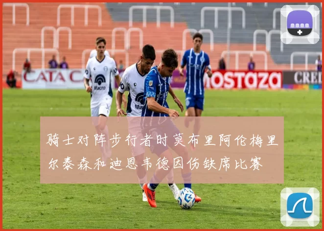 骑士对阵步行者时莫布里阿伦梅里尔泰森和迪恩韦德因伤缺席比赛