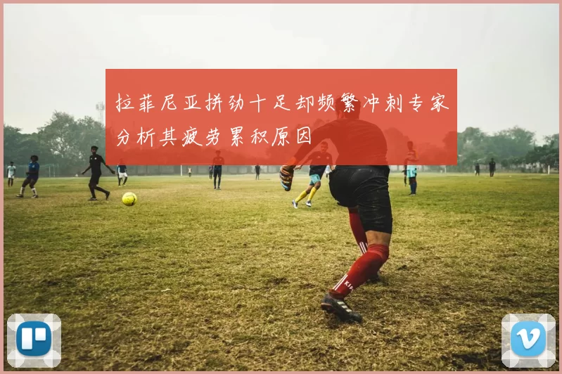 拉菲尼亚拼劲十足却频繁冲刺专家分析其疲劳累积原因