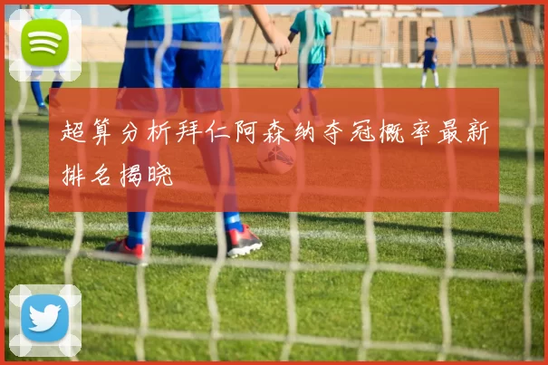超算分析拜仁阿森纳夺冠概率最新排名揭晓