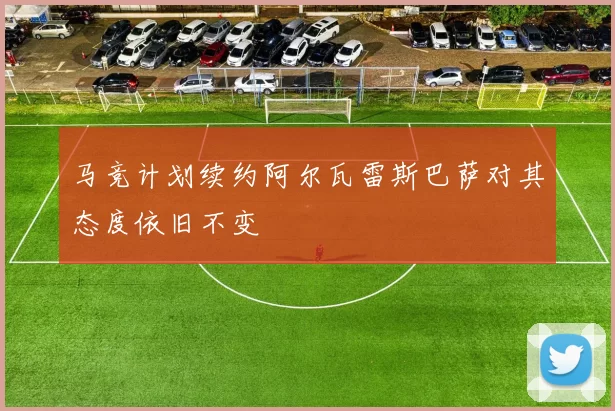 马竞计划续约阿尔瓦雷斯巴萨对其态度依旧不变