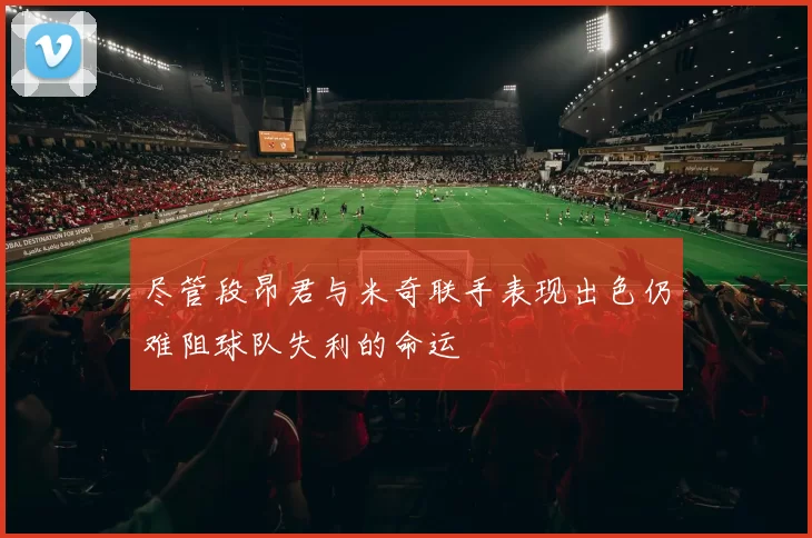 尽管段昂君与米奇联手表现出色仍难阻球队失利的命运