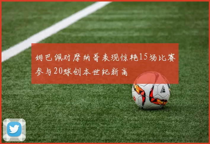 姆巴佩对摩纳哥表现惊艳15场比赛参与20球创本世纪新高