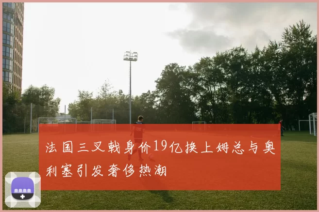 法国三叉戟身价19亿换上姆总与奥利塞引发奢侈热潮