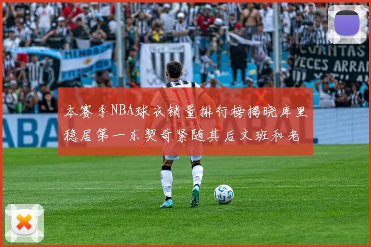 本赛季NBA球衣销量排行榜揭晓库里稳居第一东契奇紧随其后文班和老詹表现不俗