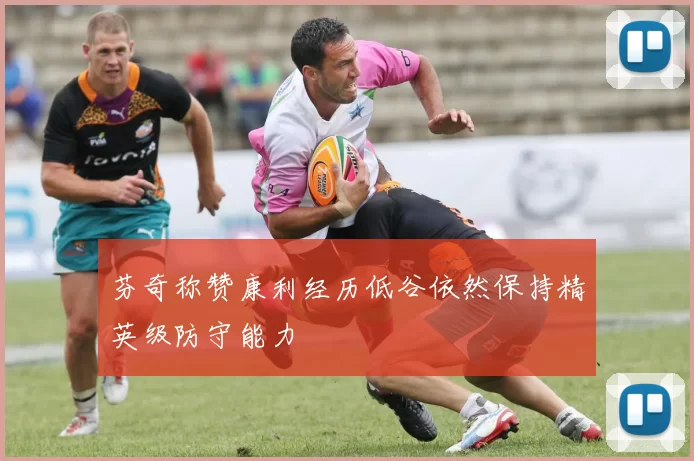芬奇称赞康利经历低谷依然保持精英级防守能力